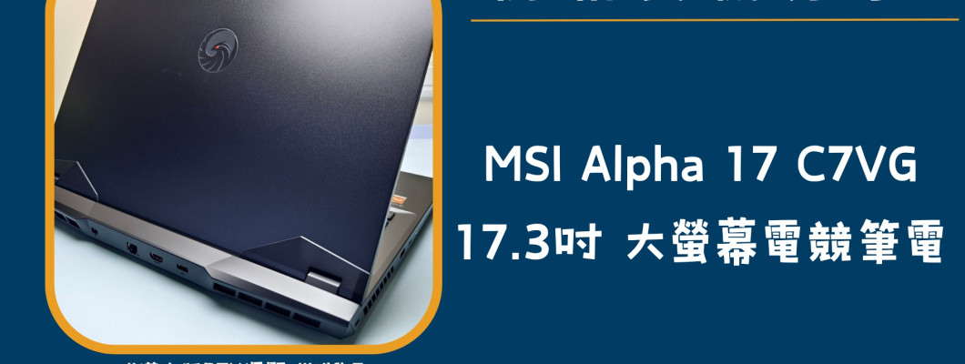 開箱實機分享『MSI Alpha 17 C7VG』17.3吋 大螢幕強效電競筆電